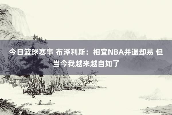 今日篮球赛事 布泽利斯：相宜NBA并退却易 但当今我越来越自如了