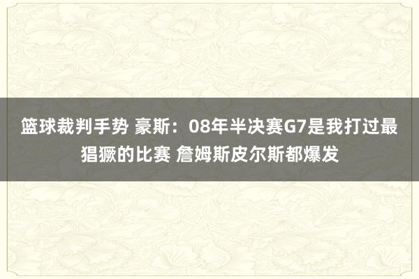 篮球裁判手势 豪斯：08年半决赛G7是我打过最猖獗的比赛 詹姆斯皮尔斯都爆发