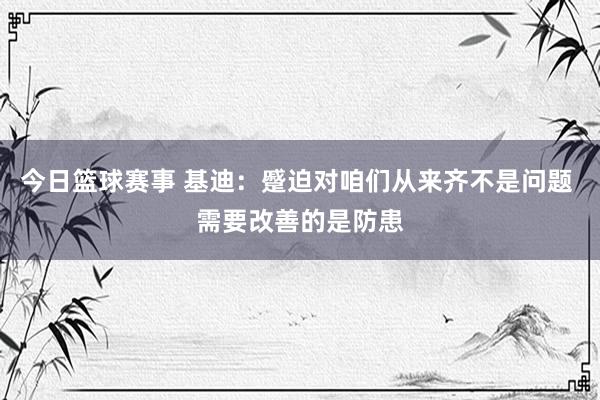 今日篮球赛事 基迪：蹙迫对咱们从来齐不是问题 需要改善的是防患