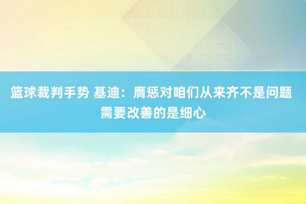 篮球裁判手势 基迪：膺惩对咱们从来齐不是问题 需要改善的是细心