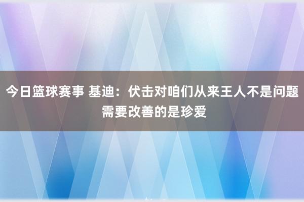 今日篮球赛事 基迪：伏击对咱们从来王人不是问题 需要改善的是珍爱