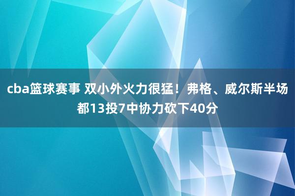 cba篮球赛事 双小外火力很猛！弗格、威尔斯半场都13投7中协力砍下40分