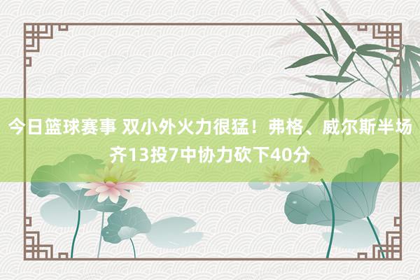 今日篮球赛事 双小外火力很猛！弗格、威尔斯半场齐13投7中协力砍下40分