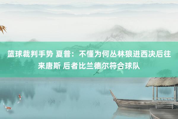 篮球裁判手势 夏普：不懂为何丛林狼进西决后往来唐斯 后者比兰德尔符合球队