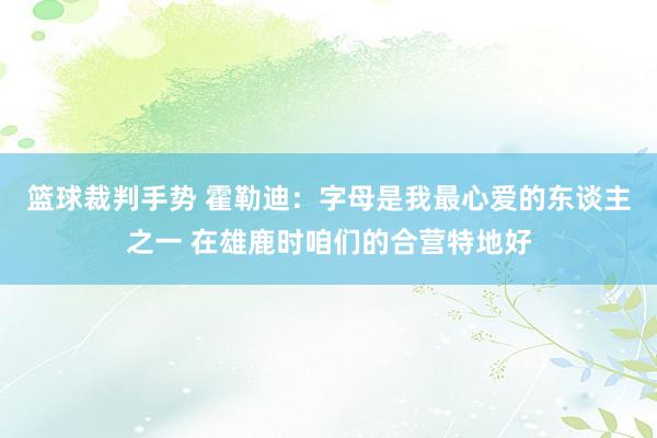 篮球裁判手势 霍勒迪：字母是我最心爱的东谈主之一 在雄鹿时咱们的合营特地好