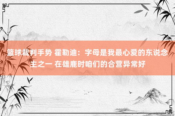 篮球裁判手势 霍勒迪：字母是我最心爱的东说念主之一 在雄鹿时咱们的合营异常好