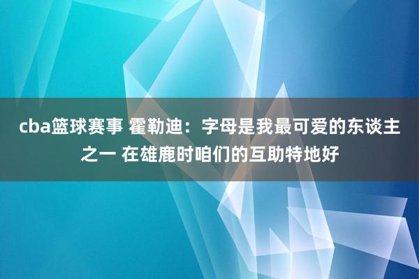 cba篮球赛事 霍勒迪：字母是我最可爱的东谈主之一 在雄鹿时咱们的互助特地好