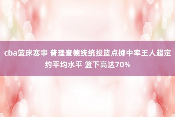 cba篮球赛事 普理查德统统投篮点掷中率王人超定约平均水平 篮下高达70%