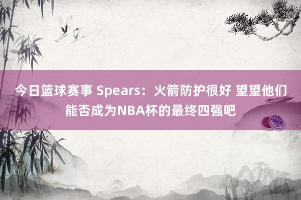 今日篮球赛事 Spears：火箭防护很好 望望他们能否成为NBA杯的最终四强吧