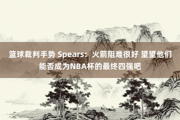 篮球裁判手势 Spears：火箭阻难很好 望望他们能否成为NBA杯的最终四强吧