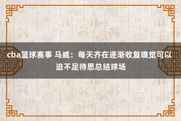 cba篮球赛事 马威：每天齐在逐渐收复嗅觉可以 迫不足待思总结球场