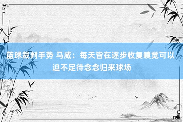 篮球裁判手势 马威：每天皆在逐步收复嗅觉可以 迫不足待念念归来球场