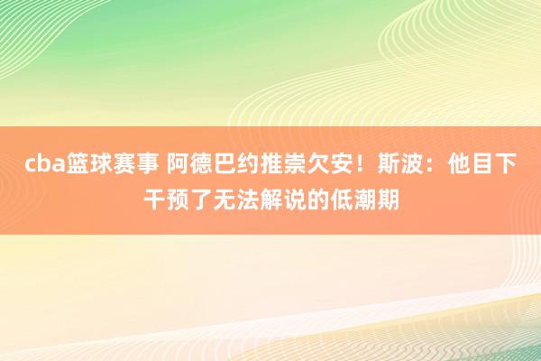 cba篮球赛事 阿德巴约推崇欠安！斯波：他目下干预了无法解说的低潮期