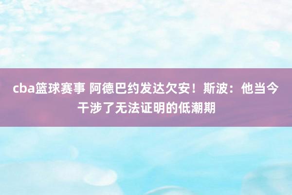 cba篮球赛事 阿德巴约发达欠安！斯波：他当今干涉了无法证明的低潮期