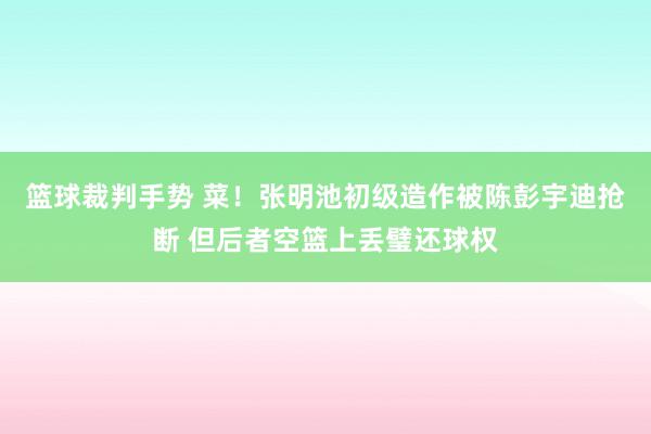 篮球裁判手势 菜！张明池初级造作被陈彭宇迪抢断 但后者空篮上丢璧还球权