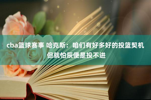 cba篮球赛事 哈克斯：咱们有好多好的投篮契机 但就怕辰便是投不进