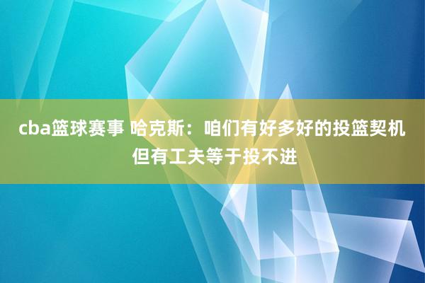 cba篮球赛事 哈克斯：咱们有好多好的投篮契机 但有工夫等于投不进