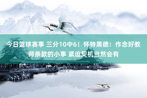 今日篮球赛事 三分10中6！怀特黑德：作念好教师条款的小事 紧迫契机当然会有