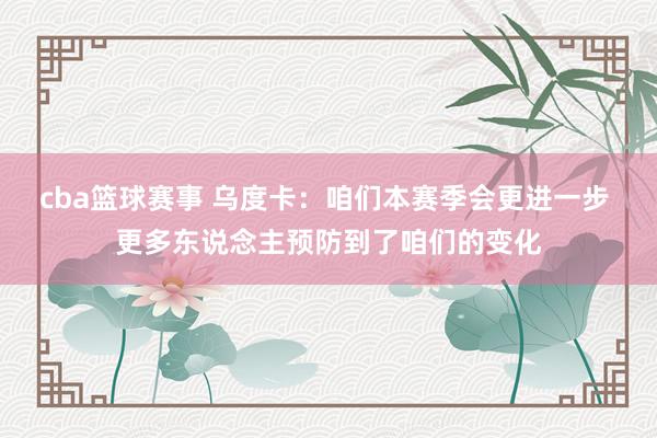 cba篮球赛事 乌度卡：咱们本赛季会更进一步 更多东说念主预防到了咱们的变化