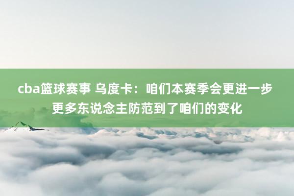 cba篮球赛事 乌度卡：咱们本赛季会更进一步 更多东说念主防范到了咱们的变化