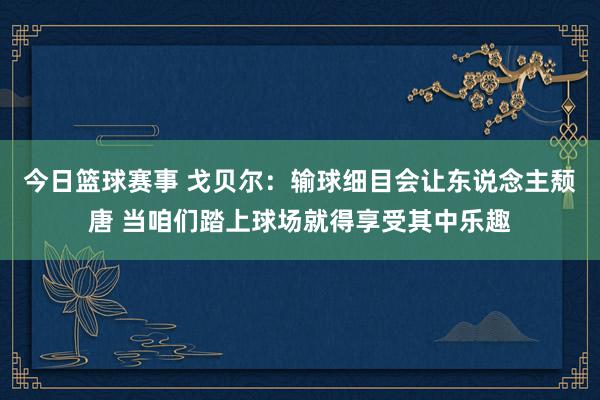 今日篮球赛事 戈贝尔：输球细目会让东说念主颓唐 当咱们踏上球场就得享受其中乐趣