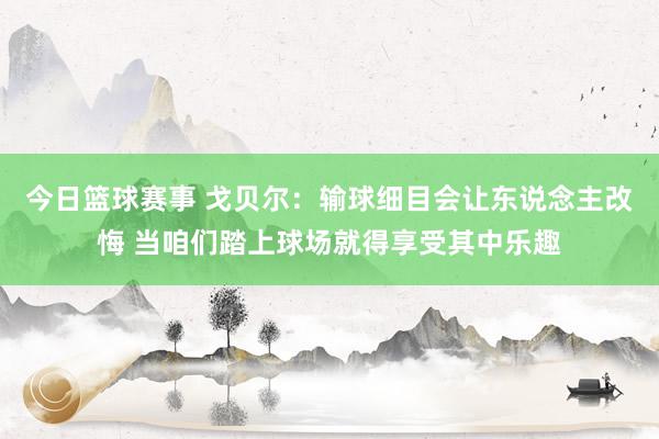 今日篮球赛事 戈贝尔：输球细目会让东说念主改悔 当咱们踏上球场就得享受其中乐趣