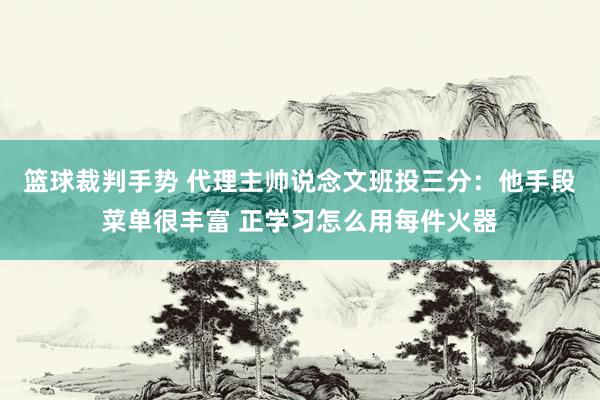 篮球裁判手势 代理主帅说念文班投三分：他手段菜单很丰富 正学习怎么用每件火器