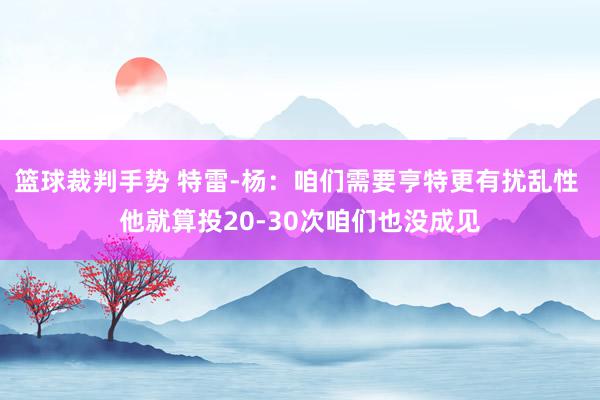 篮球裁判手势 特雷-杨：咱们需要亨特更有扰乱性 他就算投20-30次咱们也没成见