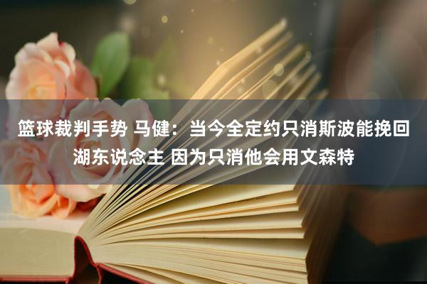 篮球裁判手势 马健：当今全定约只消斯波能挽回湖东说念主 因为只消他会用文森特