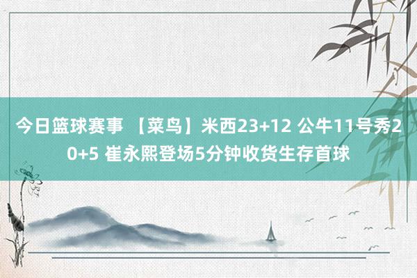 今日篮球赛事 【菜鸟】米西23+12 公牛11号秀20+5 崔永熙登场5分钟收货生存首球