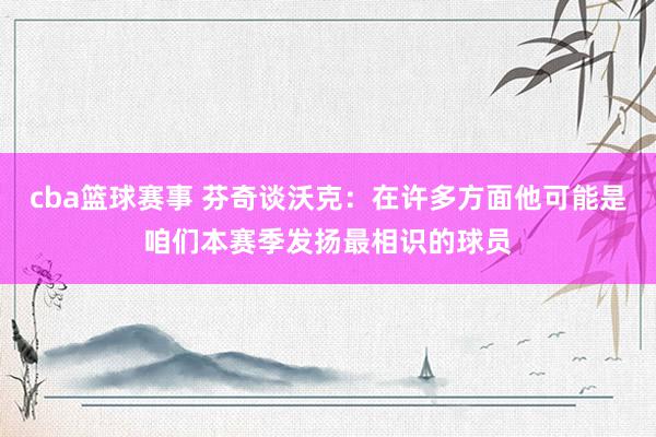 cba篮球赛事 芬奇谈沃克：在许多方面他可能是咱们本赛季发扬最相识的球员