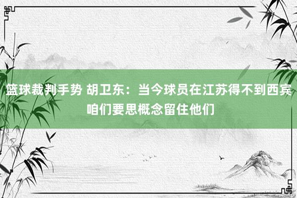 篮球裁判手势 胡卫东：当今球员在江苏得不到西宾 咱们要思概念留住他们