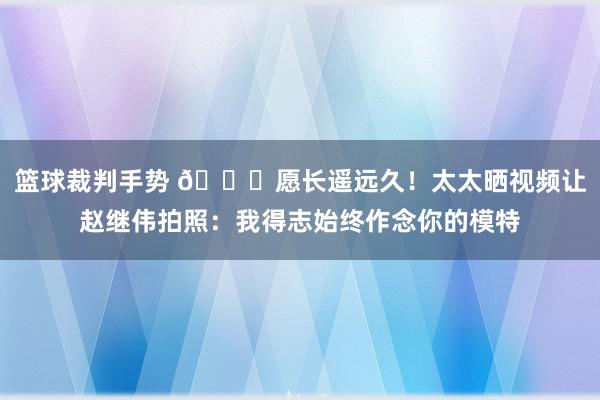 篮球裁判手势 😁愿长遥远久！太太晒视频让赵继伟拍照：我得志始终作念你的模特