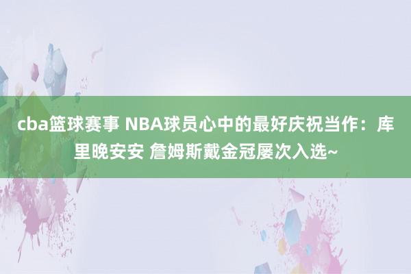 cba篮球赛事 NBA球员心中的最好庆祝当作：库里晚安安 詹姆斯戴金冠屡次入选~