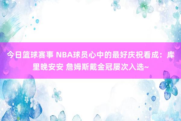 今日篮球赛事 NBA球员心中的最好庆祝看成：库里晚安安 詹姆斯戴金冠屡次入选~