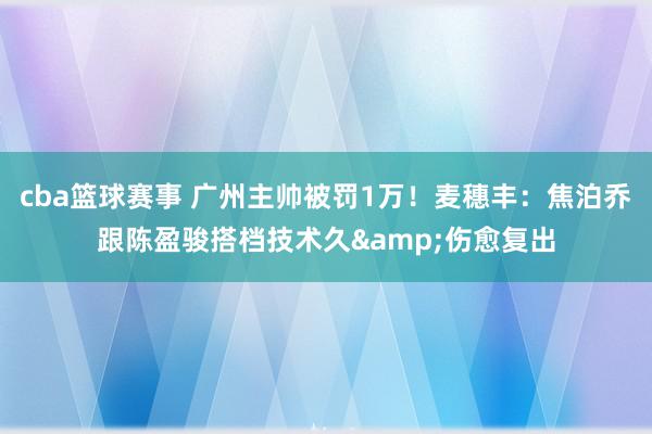 cba篮球赛事 广州主帅被罚1万！麦穗丰：焦泊乔跟陈盈骏搭档技术久&伤愈复出