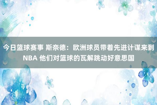 今日篮球赛事 斯奈德：欧洲球员带着先进计谋来到NBA 他们对篮球的瓦解跳动好意思国