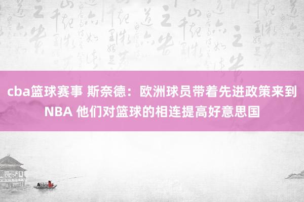 cba篮球赛事 斯奈德：欧洲球员带着先进政策来到NBA 他们对篮球的相连提高好意思国