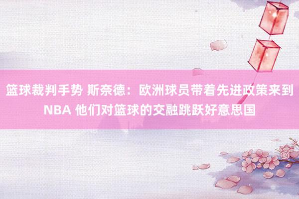 篮球裁判手势 斯奈德：欧洲球员带着先进政策来到NBA 他们对篮球的交融跳跃好意思国