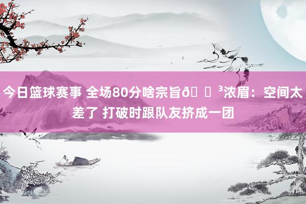 今日篮球赛事 全场80分啥宗旨😳浓眉：空间太差了 打破时跟队友挤成一团