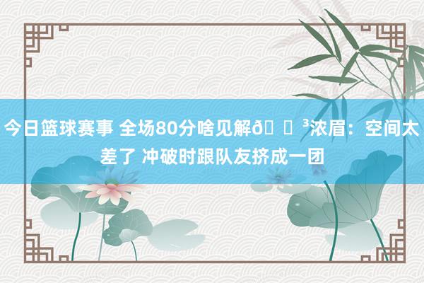 今日篮球赛事 全场80分啥见解😳浓眉：空间太差了 冲破时跟队友挤成一团