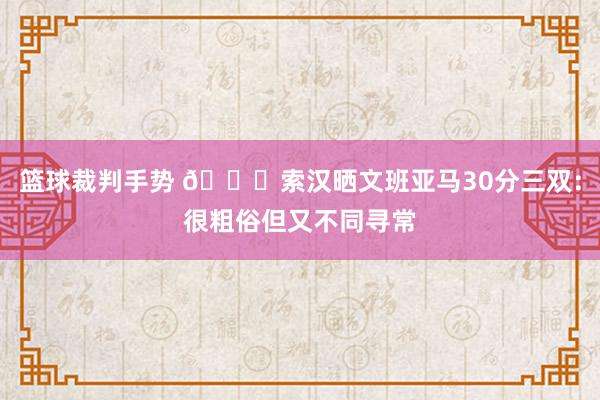 篮球裁判手势 👀索汉晒文班亚马30分三双：很粗俗但又不同寻常