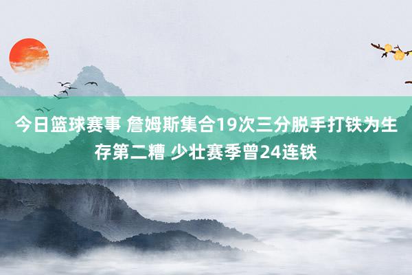 今日篮球赛事 詹姆斯集合19次三分脱手打铁为生存第二糟 少壮赛季曾24连铁