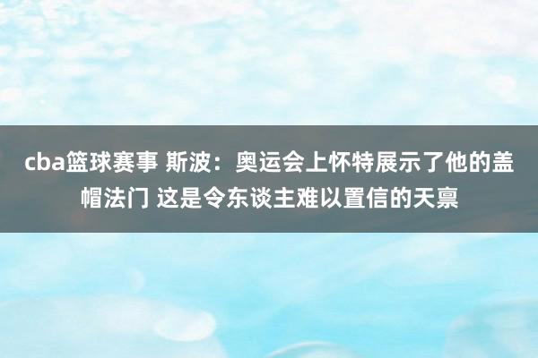 cba篮球赛事 斯波：奥运会上怀特展示了他的盖帽法门 这是令东谈主难以置信的天禀