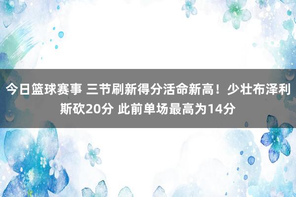 今日篮球赛事 三节刷新得分活命新高！少壮布泽利斯砍20分 此前单场最高为14分