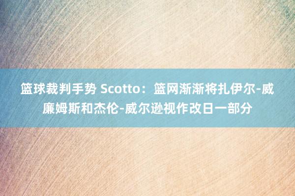 篮球裁判手势 Scotto：篮网渐渐将扎伊尔-威廉姆斯和杰伦-威尔逊视作改日一部分