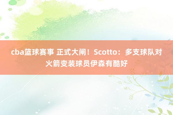 cba篮球赛事 正式大闸！Scotto：多支球队对火箭变装球员伊森有酷好