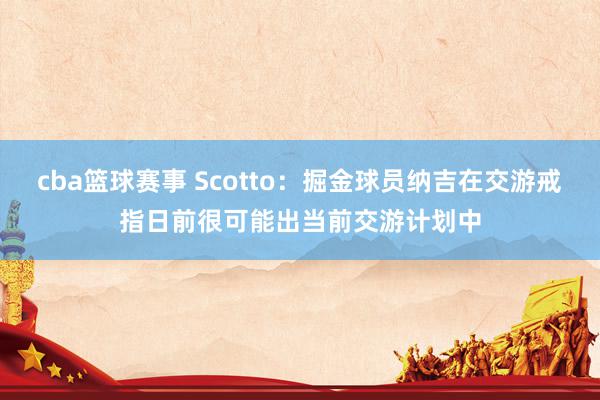 cba篮球赛事 Scotto：掘金球员纳吉在交游戒指日前很可能出当前交游计划中