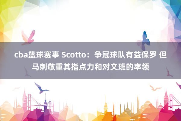 cba篮球赛事 Scotto：争冠球队有益保罗 但马刺敬重其指点力和对文班的率领