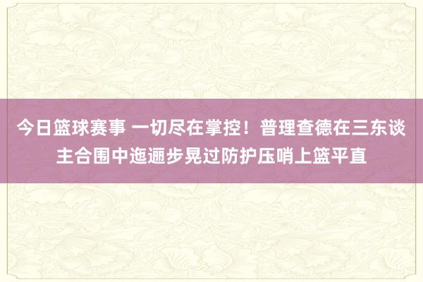 今日篮球赛事 一切尽在掌控！普理查德在三东谈主合围中迤逦步晃过防护压哨上篮平直